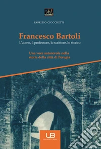 Francesco Bartoli. L'uomo, il professore, lo scrittore, lo storico libro