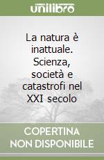 La natura è inattuale. Scienza, società e catastrofi nel XXI secolo libro