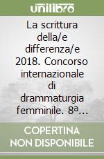 La scrittura della/e differenza/e 2018. Concorso internazionale di drammaturgia femminile. 8ª edizione libro