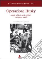 Operazione husky. Lo sbarco alleato in Sicilia (1943). Aspetti politici, scelte militari, emergenze sociali libro