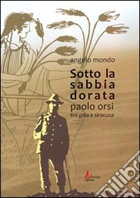 Sotto la sabbia dorata. Paolo Orsi tra Gela e Siracusa libro