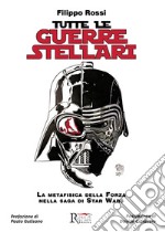 Tutte le Guerre Stellari. La metafisica della Forza nella saga di Star Wars. Nuova ediz. libro