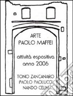 Arte. Paolo Maffei. Attività espositiva anno 2006. Tono Zancanaro, Paolo Paolucci, Nando Celin. Ediz. illustrata libro