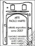 Arte Paolo Maffei. Attività espositiva anno 2007. Giancarlo Navarrini, Giorgio Stocco, Lauro Garbo, Renzo Fortin. Ediz. illustrata libro