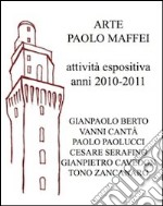 Arte Paolo Maffei. Attività espositiva anni 2010-2011. Ediz. illustrata libro