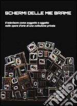 Schermi delle mie brame. Il televisore come soggetto e oggetto nelle opere di una collezione privata. Ediz. illustrata libro