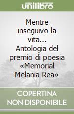 Mentre inseguivo la vita... Antologia del premio di poesia «Memorial Melania Rea»