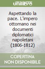 Aspettando la pace. L'impero ottomano nei documenti diplomatici napoletani (1806-1812) libro