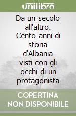 Da un secolo all'altro. Cento anni di storia d'Albania visti con gli occhi di un protagonista libro