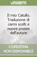 Il mio Catullo. Traduzione di carmi scelti e nuove poesie dell'autore libro