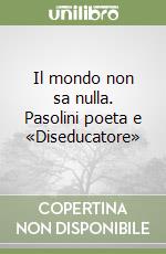 Il mondo non sa nulla. Pasolini poeta e «Diseducatore» libro