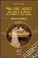 Mai dire addio. Racconti di un medium in contatto con l'aldilà libro