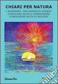 Chiari per natura. L'albinismo: una diversità vivibile. Conoscere aiuta a comprendere. Condividere aiuta a crescere libro