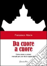 Da cuore a cuore. Come amare e amarsi, manuale per una vita di coppia felice libro