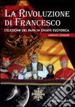 La rivoluzione di Francesco. L'elezione del papa in chiave esoterica libro