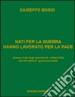 Nati per la guerra hanno lavorato per la pace. Utilizzo civile degli autoveicoli militari USA alla fine della 2ª guerra mondiale. Ediz. illustrata