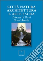 Città natura architettura e arte sacra. Diocesi di Terni Narni Amelia libro