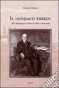 Il sindaco ebreo. Elio Morpurgo in Friuli tra Otto e Novecento libro