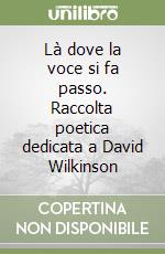 Là dove la voce si fa passo. Raccolta poetica dedicata a David Wilkinson libro