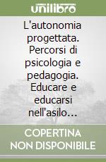 L'autonomia progettata. Percorsi di psicologia e pedagogia. Educare e educarsi nell'asilo nido e nella scuola dell'infanzia libro