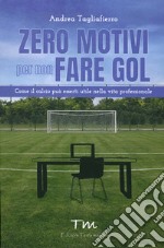 Zero motivi per non fare gol. Come il calcio può esserti utile nella vita professionale libro