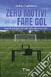 Zero motivi per non fare gol. Come il calcio può esserti utile nella vita professionale libro