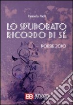 Lo spudorato ricordo di sé. Poesie 2010 libro