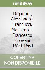 Delpriori , Alessandro. Francucci, Massimo. - Francesco Giovani 1639-1669 libro