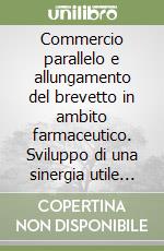 Commercio parallelo e allungamento del brevetto in ambito farmaceutico. Sviluppo di una sinergia utile al miglioramento del welfare