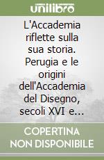 L'Accademia riflette sulla sua storia. Perugia e le origini dell'Accademia del Disegno, secoli XVI e XVII libro