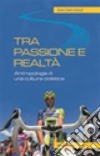 Tra passione e realtà. Antropologia di una cultura ciclistica libro