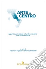 Arte in centro. Appunti su un circuito culturale innovativo tra Abruzzo e Marche libro