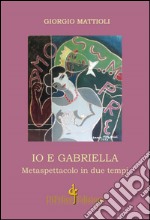 Io e Gabriella. Metaspettacolo in due tempi libro