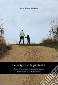 Le origini e la partenza. Ama Dio come ameresti te stesso. Dall'islam al cattolicesimo libro