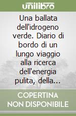 Una ballata dell'idrogeno verde. Diario di bordo di un lungo viaggio alla ricerca dell'energia pulita, della qualità della vita e del rispetto degli equilibri naturali libro