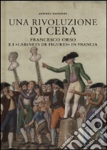 Una rivoluzione di cera. Francesco Orso e i «Cabinets de figures» in Francia. Ediz. illustrata libro