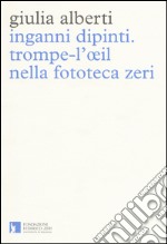 Inganni dipinti. Trompe-l'oeil nella fototeca Zeri. Ediz. illustrata libro