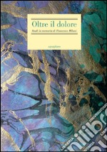 Oltre il dolore. Studi in memoria di Francesco Milani (con due inediti postumi)