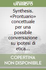 Synthesis. «Prontuario» concettuale per una possibile conversazione su ipotesi di etica antropologica introdotte da qualche (innocua) riflessione letteraria libro