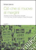 Ciò che si muove ai margini. Identità e riscrittura della storia nazionale in Toni Morrison, Gloria Anzaldúa e Bharati Mukherjee libro