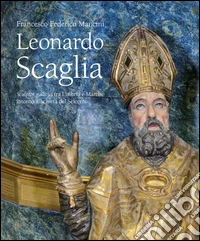 Leonardo Scaglia. Sculptor gallicus tra Umbria e Marche intorno alla metà del Seicento. Ediz. illustrata