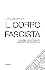 Il corpo fascista. Idea del virile fra arte, architettura e disciplina libro