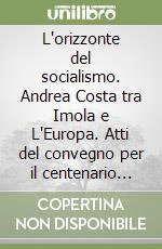 L'orizzonte del socialismo. Andrea Costa tra Imola e L'Europa. Atti del convegno per il centenario della morte (1910-2010) libro