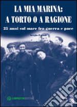 La mia Marina. A torto o a ragione. 25 anni sul mare fra guerra e pace