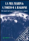 La mia Marina. A torto o a ragione. 25 anni sul mare fra guerra e pace libro