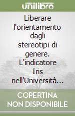 Liberare l'orientamento dagli stereotipi di genere. L'indicatore Iris nell'Università degli Studi di Genova: sviluppo di una prospettiva di genere libro