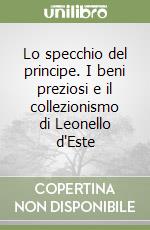 Lo specchio del principe. I beni preziosi e il collezionismo di Leonello d'Este libro