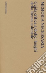 Memoria necessaria. Guida critica a dodici luoghi della Roma coloniale libro