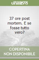 37 ore post mortem. E se fosse tutto vero?