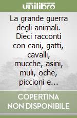 La grande guerra degli animali. Dieci racconti con cani, gatti, cavalli, mucche, asini, muli, oche, piccioni e aquile libro